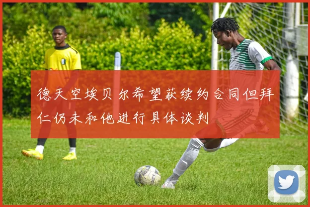 德天空埃贝尔希望获续约合同但拜仁仍未和他进行具体谈判