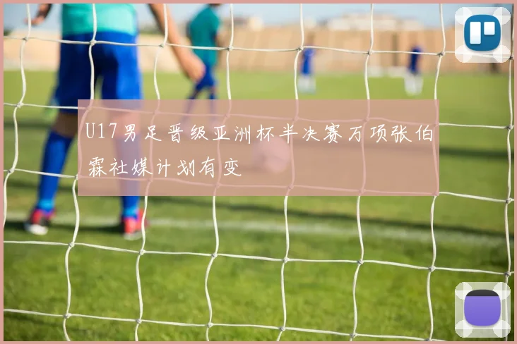 U17男足晋级亚洲杯半决赛万项张伯霖社媒计划有变